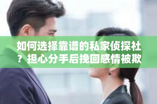 如何选择靠谱的私家侦探社?担心分手后挽回感情被欺骗怎么办? 如何选择靠谱的私家侦探社?担心分手后挽回感情被欺骗怎么办?