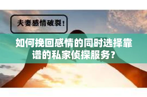 如何挽回感情的同时选择靠谱的私家侦探服务？