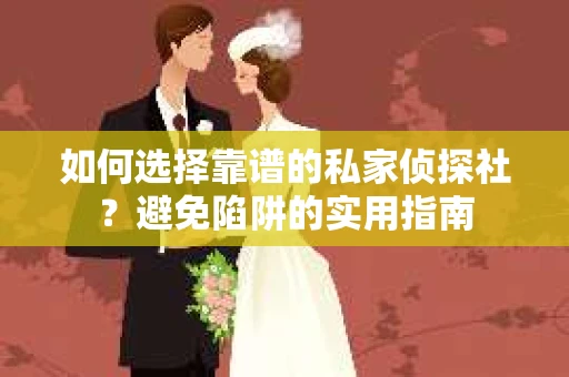 如何选择靠谱的私家侦探社?避免陷阱的实用指南 如何选择靠谱的私家侦探社?避免陷阱的实用指南