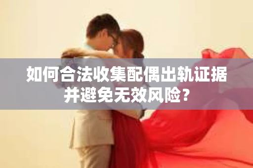 如何合法收集配偶出轨证据并避免无效风险？