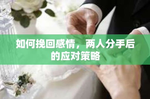 如何挽回感情，两人分手后的应对策略
