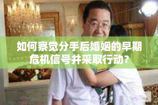 如何察觉分手后婚姻的早期危机信号并采取行动？