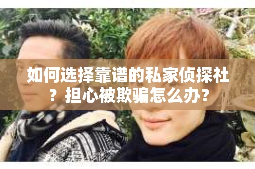 如何选择靠谱的私家侦探社？担心被欺骗怎么办？