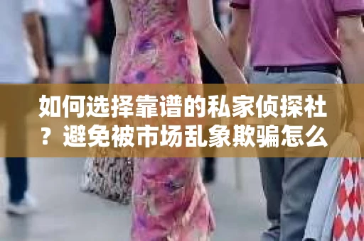 如何选择靠谱的私家侦探社？避免被市场乱象欺骗怎么办？