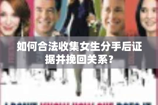 如何合法收集女生分手后证据并挽回关系？