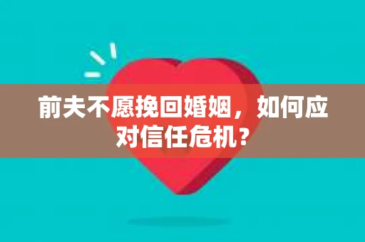 前夫不愿挽回婚姻,如何应对信任危机? 前夫不愿挽回婚姻,如何应对信任危机?
