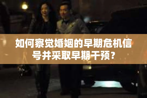 如何察觉婚姻的早期危机信号并采取早期干预？