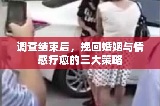 调查结束后，挽回婚姻与情感疗愈的三大策略