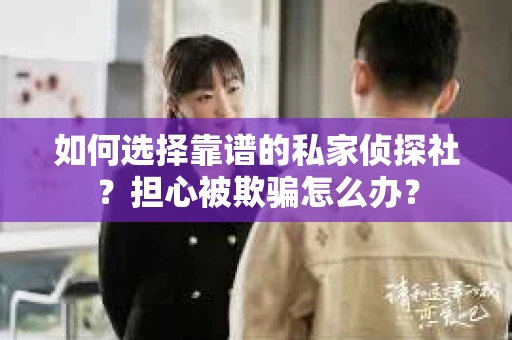 如何选择靠谱的私家侦探社？担心被欺骗怎么办？