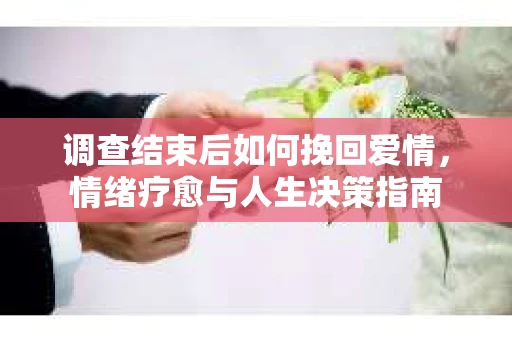 调查结束后如何挽回爱情，情绪疗愈与人生决策指南
