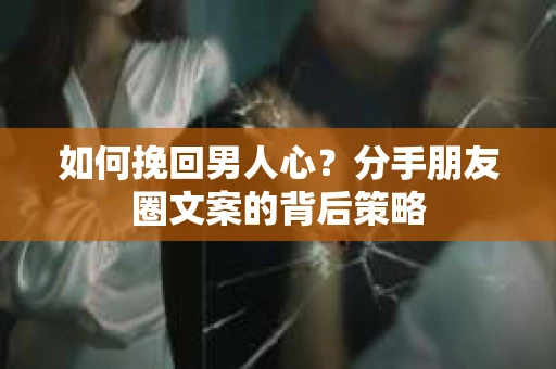 如何挽回男人心？分手朋友圈文案的背后策略