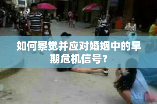 如何察觉并应对婚姻中的早期危机信号？