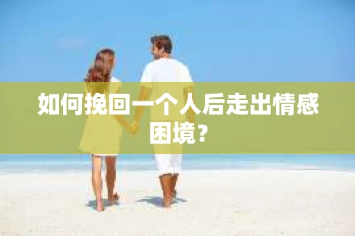 如何挽回一个人后走出情感困境？