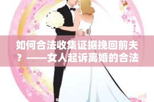 如何合法收集证据挽回前夫?——女人起诉离婚的合法取证策略 如何合法收集证据挽回前夫?——女人起诉离婚的合法取证策略