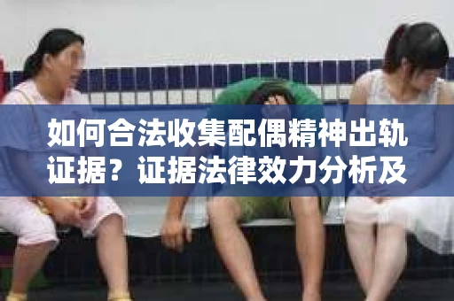 如何合法收集配偶精神出轨证据？证据法律效力分析及合法取证方法