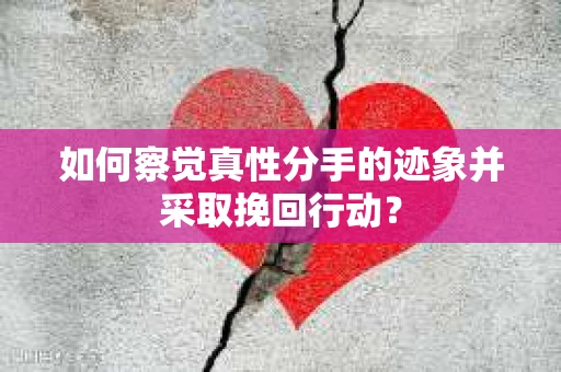 如何察觉真性分手的迹象并采取挽回行动？