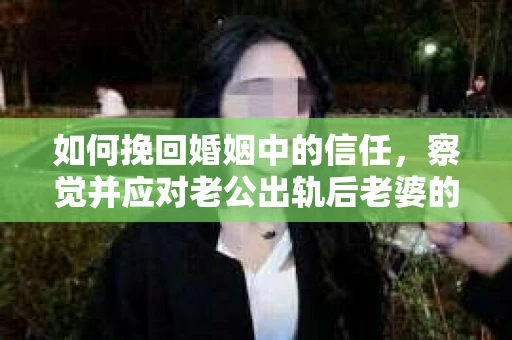 如何挽回婚姻中的信任，察觉并应对老公出轨后老婆的危机信号