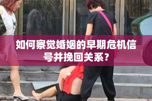 如何察觉婚姻的早期危机信号并挽回关系？