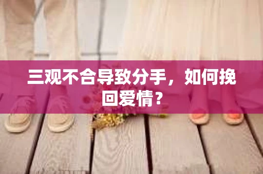 三观不合导致分手,如何挽回爱情? 三观不合导致分手,如何挽回爱情?