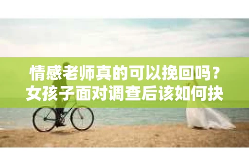 情感老师真的可以挽回吗？女孩子面对调查后该如何抉择？