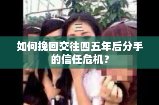 如何挽回交往四五年后分手的信任危机？