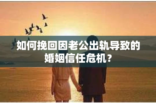 如何挽回因老公出轨导致的婚姻信任危机？
