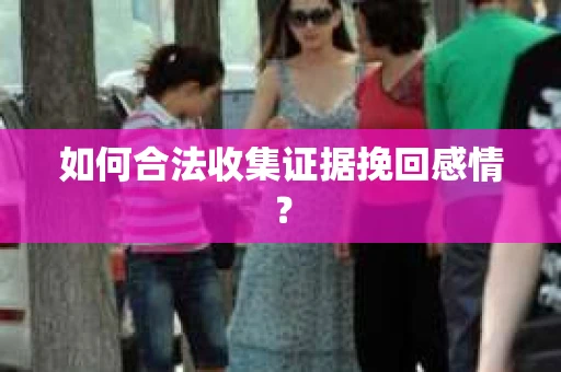 如何合法收集证据挽回感情？