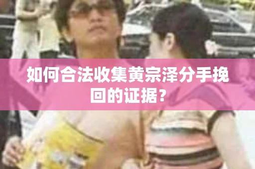 如何合法收集黄宗泽分手挽回的证据？