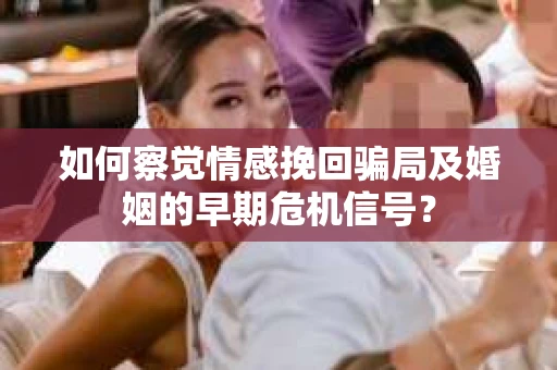 如何察觉情感挽回骗局及婚姻的早期危机信号？