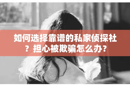 如何选择靠谱的私家侦探社？担心被欺骗怎么办？