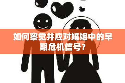 如何察觉并应对婚姻中的早期危机信号？