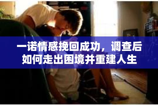 一诺情感挽回成功，调查后如何走出困境并重建人生