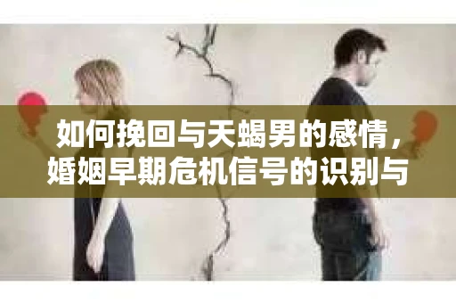 如何挽回与天蝎男的感情，婚姻早期危机信号的识别与应对