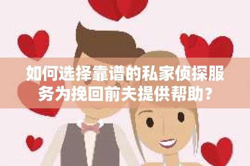 如何选择靠谱的私家侦探服务为挽回前夫提供帮助？