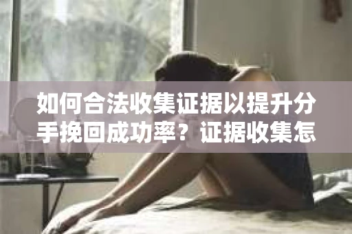 如何合法收集证据以提升分手挽回成功率？证据收集怎么办？
