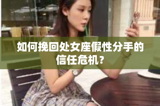 如何挽回处女座假性分手的信任危机？