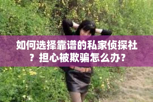如何选择靠谱的私家侦探社？担心被欺骗怎么办？