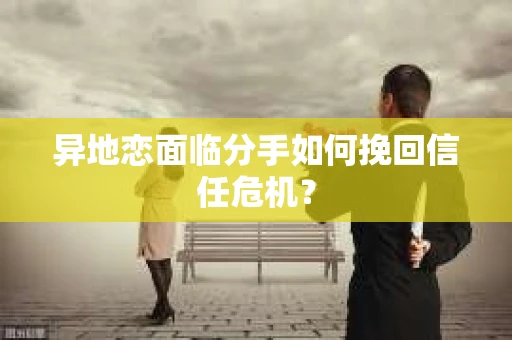异地恋面临分手如何挽回信任危机？