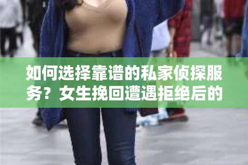 如何选择靠谱的私家侦探服务？女生挽回遭遇拒绝后的调查怎么办？