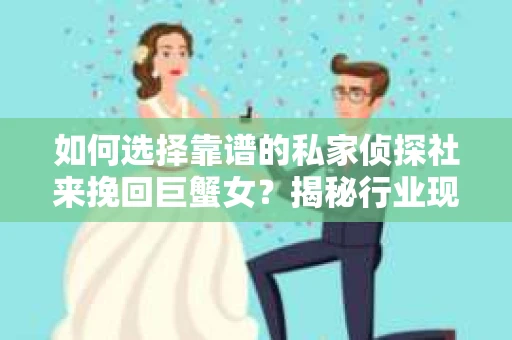 如何选择靠谱的私家侦探社来挽回巨蟹女？揭秘行业现状与陷阱，让你轻松避坑