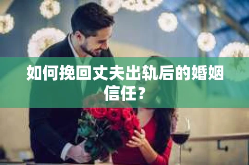 如何挽回丈夫出轨后的婚姻信任? 如何挽回丈夫出轨后的婚姻信任?