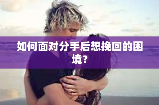 如何面对分手后想挽回的困境？