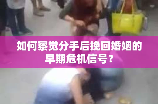如何察觉分手后挽回婚姻的早期危机信号？
