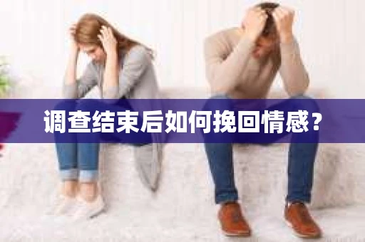 调查结束后如何挽回情感？