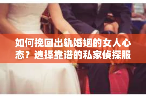 如何挽回出轨婚姻的女人心态？选择靠谱的私家侦探服务指南