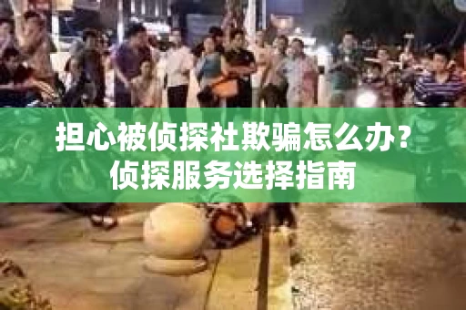 担心被侦探社欺骗怎么办？侦探服务选择指南