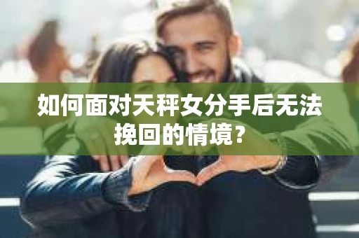 如何面对天秤女分手后无法挽回的情境? 如何面对天秤女分手后无法挽回的情境?