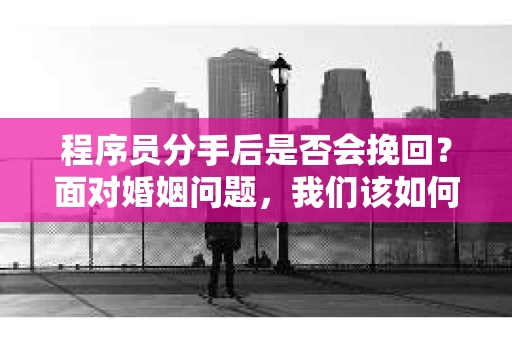 程序员分手后是否会挽回？面对婚姻问题，我们该如何应对？