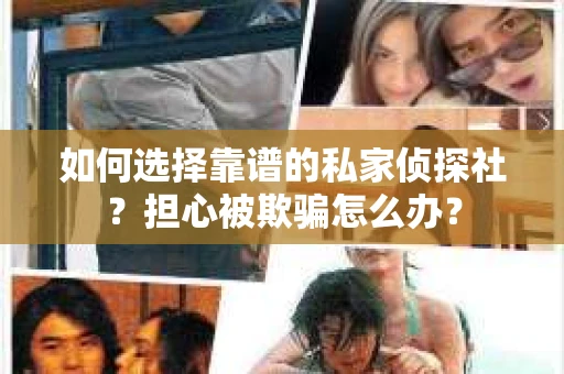 如何选择靠谱的私家侦探社？担心被欺骗怎么办？