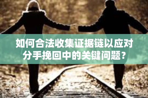 如何合法收集证据链以应对分手挽回中的关键问题？